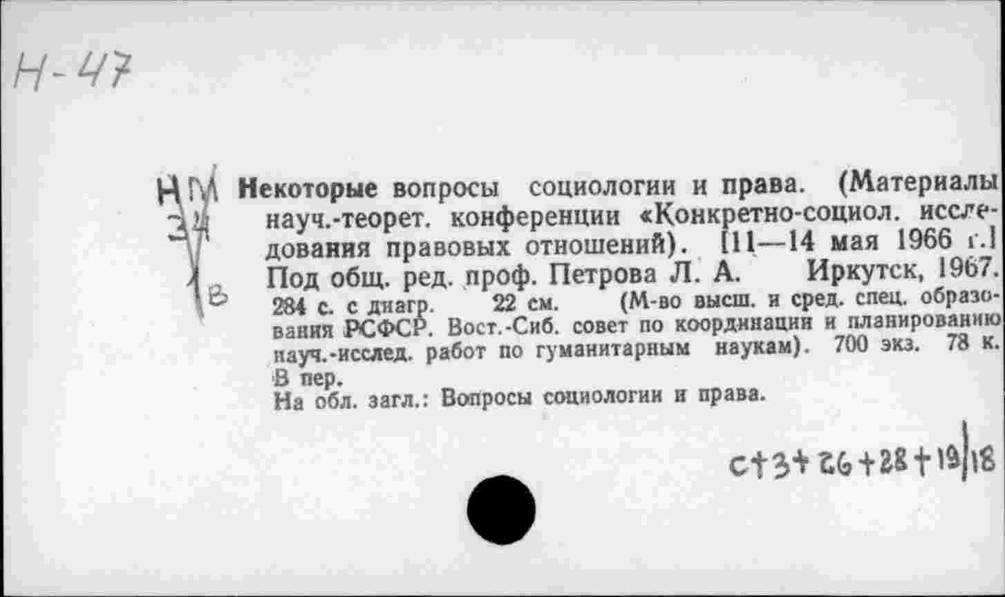 ﻿н-w
ГЛ Некоторые вопросы социологии и права. (Материалы науч.-теорет. конференции «Конкретно-социол. исследования правовых отношений). Ill—14 мая 1966 г.1
\ Под общ. ред. проф. Петрова Л. А. Иркутск, 1967.
' ®	284 с. с диагр. 22 см. (М-во высш, и сред. спец, образо-
вания РСФСР. Вост.-Сиб. совет по координации и планированию пауч.-исслед. работ по гуманитарным наукам). 700 экз. 78 к. В пер.
На обл. загл.: Вопросы социологии и права.
